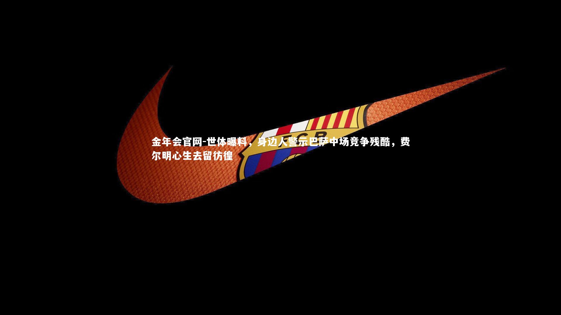 世体曝料，身边人警示巴萨中场竞争残酷，费尔明心生去留彷徨