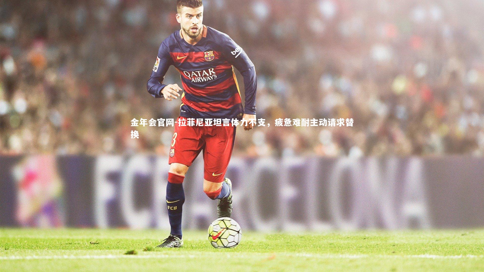 拉菲尼亚坦言体力不支，疲惫难耐主动请求替换
