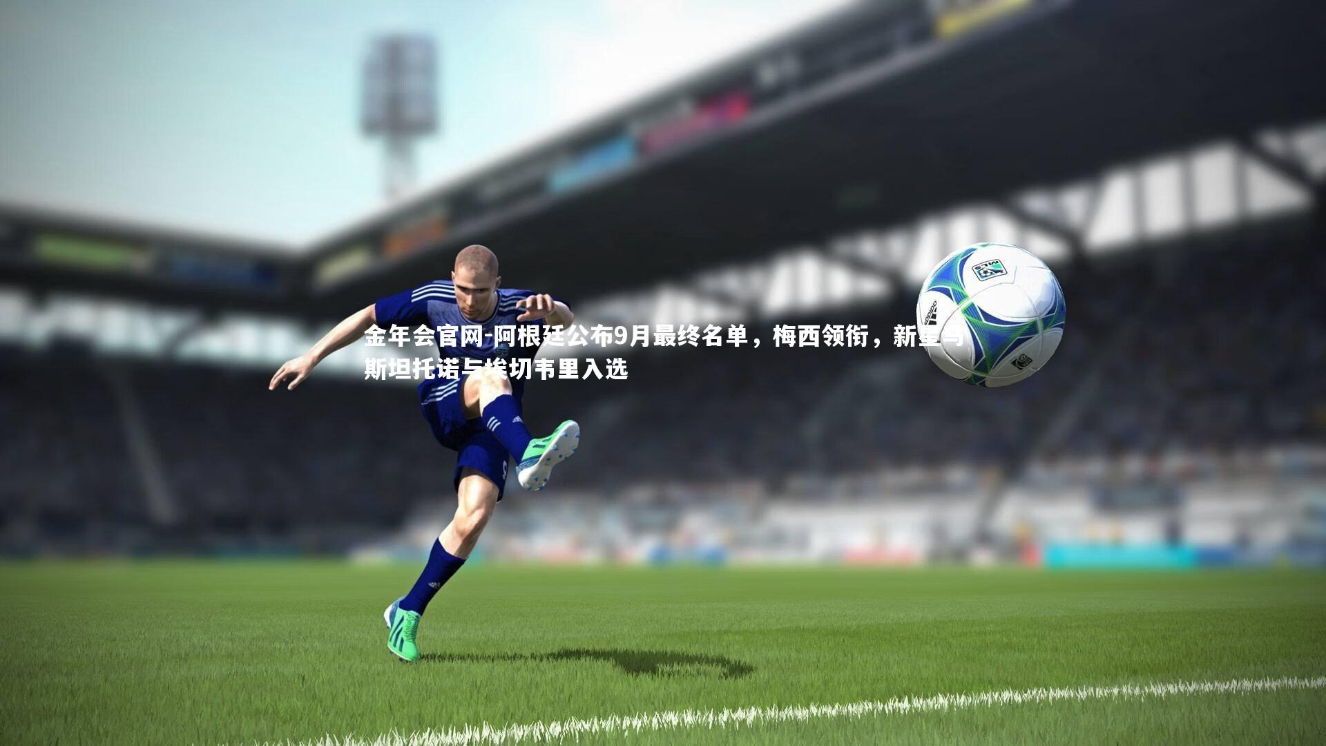 金年会官网-阿根廷公布9月最终名单，梅西领衔，新星马斯坦托诺与埃切韦里入选